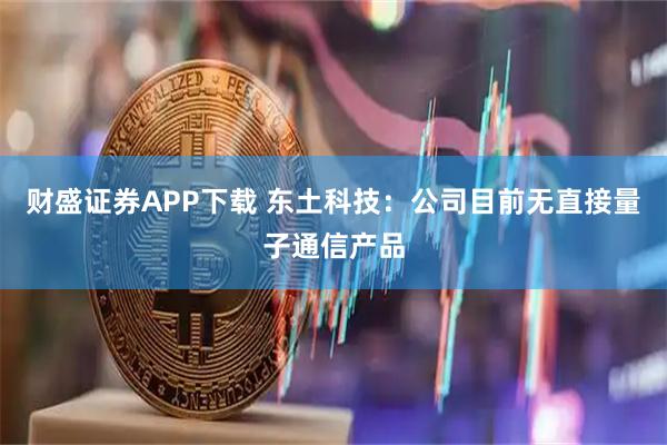 财盛证券APP下载 东土科技：公司目前无直接量子通信产品