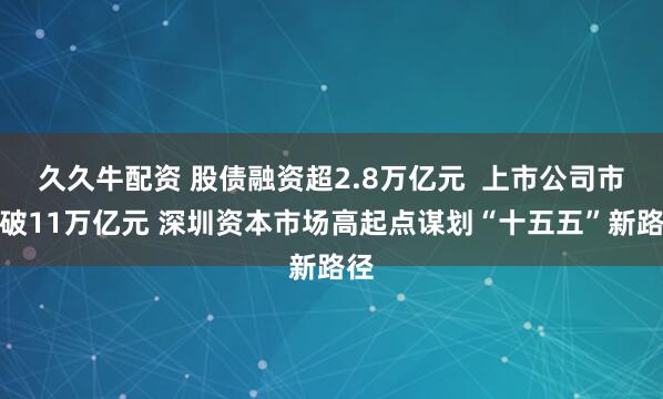 久久牛配资 股债融资超2.8万亿元  上市公司市值破11万亿元 深圳资本市场高起点谋划“十五五”新路径