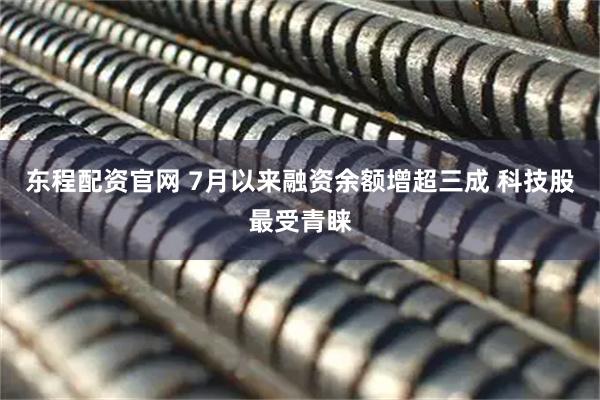 东程配资官网 7月以来融资余额增超三成 科技股最受青睐
