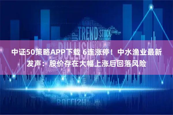 中证50策略APP下载 6连涨停！中水渔业最新发声：股价存在大幅上涨后回落风险