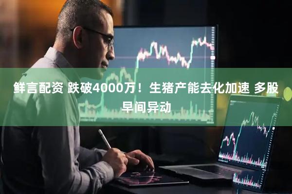 鲜言配资 跌破4000万！生猪产能去化加速 多股早间异动
