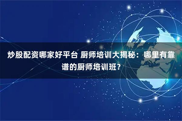 炒股配资哪家好平台 厨师培训大揭秘：哪里有靠谱的厨师培训班？