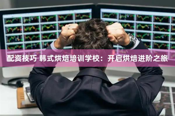 配资技巧 韩式烘焙培训学校：开启烘焙进阶之旅