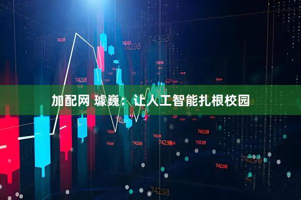 加配网 璩巍：让人工智能扎根校园