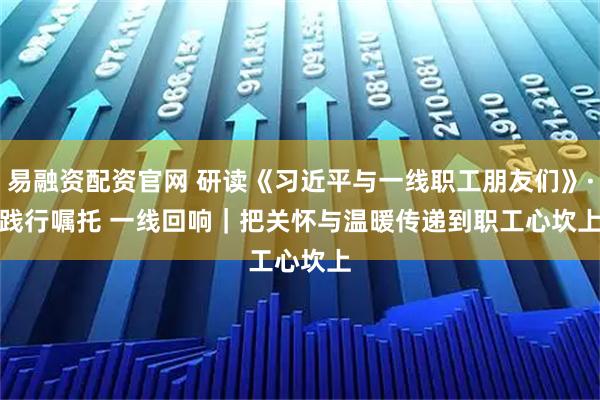 易融资配资官网 研读《习近平与一线职工朋友们》·践行嘱托 一线回响｜把关怀与温暖传递到职工心坎上