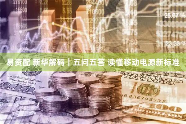 易资配 新华解码｜五问五答 读懂移动电源新标准