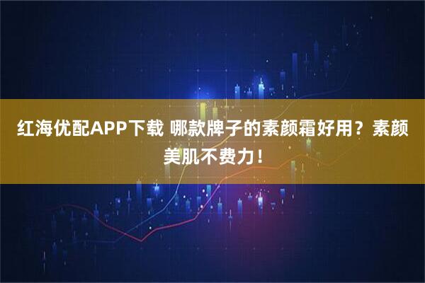 红海优配APP下载 哪款牌子的素颜霜好用？素颜美肌不费力！