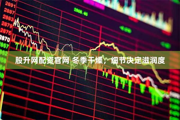 股升网配资官网 冬季干燥，细节决定滋润度