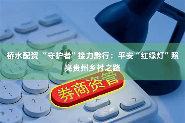 桥水配资 “守护者”接力黔行：平安“红绿灯”照亮贵州乡村之路