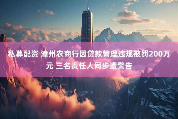 私募配资 漳州农商行因贷款管理违规被罚200万元 三名责任人同步遭警告