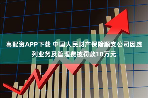 喜配资APP下载 中国人民财产保险顺支公司因虚列业务及管理费被罚款10万元