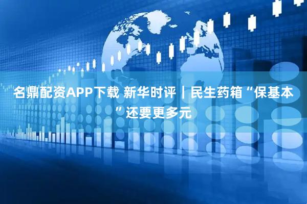 名鼎配资APP下载 新华时评｜民生药箱“保基本”还要更多元