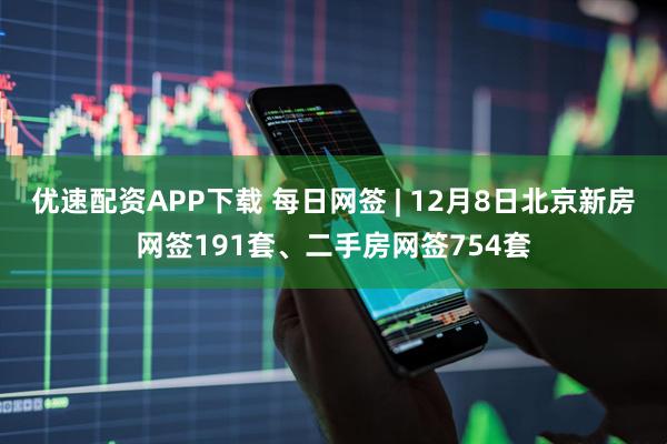 优速配资APP下载 每日网签 | 12月8日北京新房网签191套、二手房网签754套