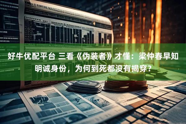 好牛优配平台 三看《伪装者》才懂：梁仲春早知明诚身份，为何到死都没有揭穿？