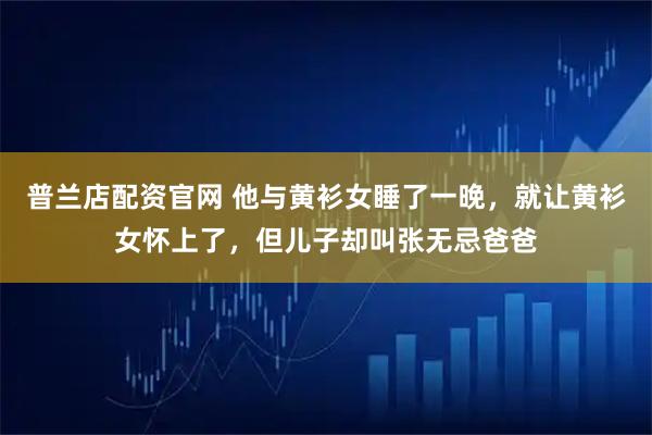 普兰店配资官网 他与黄衫女睡了一晚，就让黄衫女怀上了，但儿子却叫张无忌爸爸