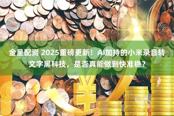 金呈配资 2025重磅更新！AI加持的小米录音转文字黑科技，是否真能做到快准稳？