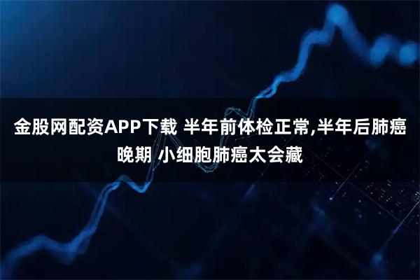 金股网配资APP下载 半年前体检正常,半年后肺癌晚期 小细胞肺癌太会藏