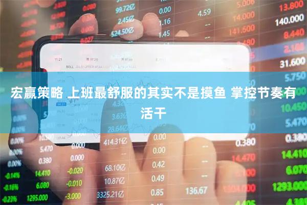 宏赢策略 上班最舒服的其实不是摸鱼 掌控节奏有活干