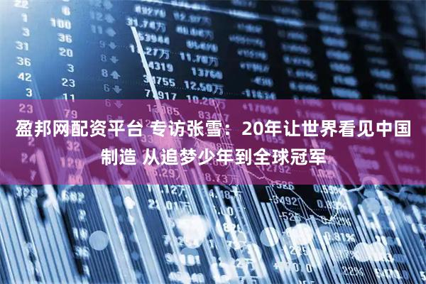 盈邦网配资平台 专访张雪：20年让世界看见中国制造 从追梦少年到全球冠军