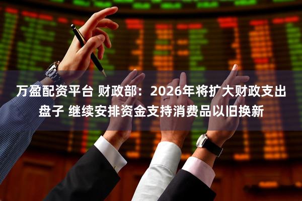 万盈配资平台 财政部：2026年将扩大财政支出盘子 继续安排资金支持消费品以旧换新