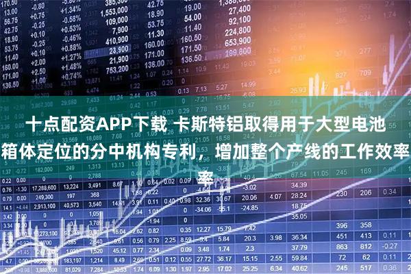 十点配资APP下载 卡斯特铝取得用于大型电池箱体定位的分中机构专利，增加整个产线的工作效率