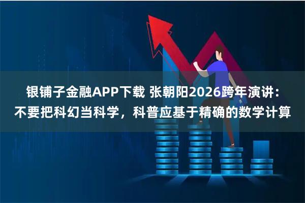 银铺子金融APP下载 张朝阳2026跨年演讲：不要把科幻当科学，科普应基于精确的数学计算