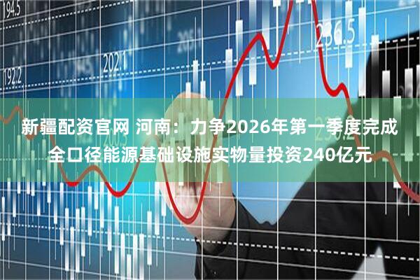 新疆配资官网 河南：力争2026年第一季度完成全口径能源基础设施实物量投资240亿元