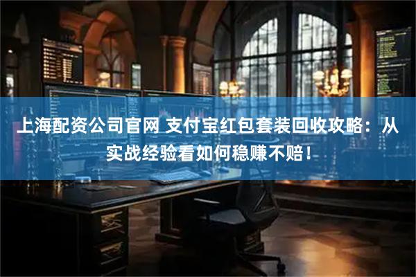 上海配资公司官网 支付宝红包套装回收攻略：从实战经验看如何稳赚不赔！