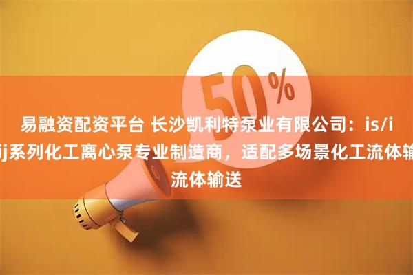 易融资配资平台 长沙凯利特泵业有限公司：is/ih/ij系列化工离心泵专业制造商，适配多场景化工流体输送