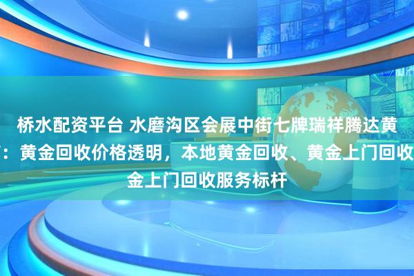桥水配资平台 水磨沟区会展中街七牌瑞祥腾达黄金首饰店：黄金回收价格透明，本地黄金回收、黄金上门回收服务标杆