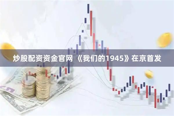 炒股配资资金官网 《我们的1945》在京首发