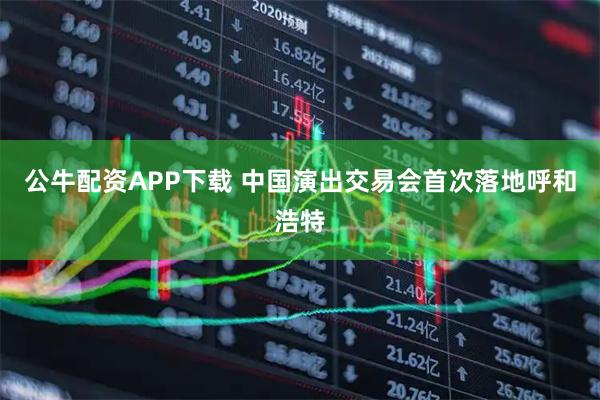 公牛配资APP下载 中国演出交易会首次落地呼和浩特