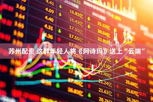 苏州配资 这群年轻人将《阿诗玛》送上“云端”