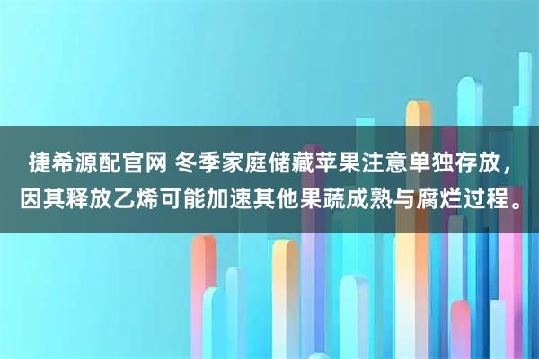 捷希源配官网 冬季家庭储藏苹果注意单独存放，因其释放乙烯可能加速其他果蔬成熟与腐烂过程。