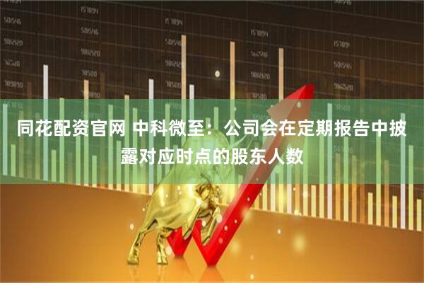 同花配资官网 中科微至：公司会在定期报告中披露对应时点的股东人数