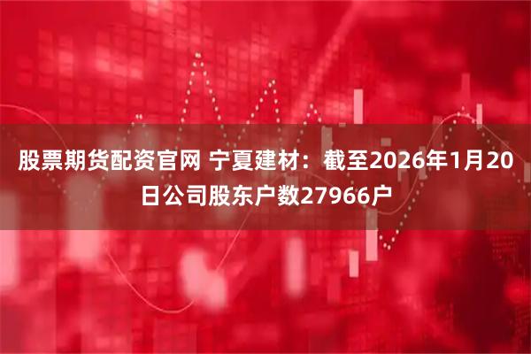 股票期货配资官网 宁夏建材：截至2026年1月20日公司股东户数27966户