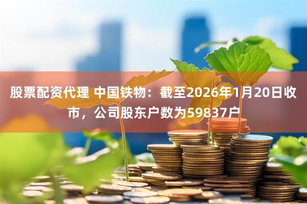 股票配资代理 中国铁物：截至2026年1月20日收市，公司股东户数为59837户