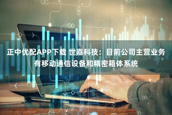 正中优配APP下载 世嘉科技：目前公司主营业务有移动通信设备和精密箱体系统