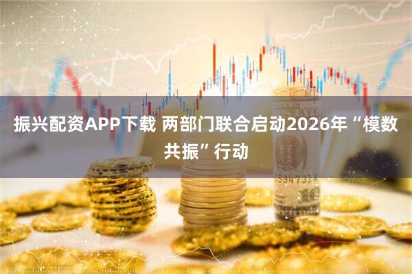 振兴配资APP下载 两部门联合启动2026年“模数共振”行动