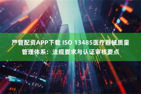 严管配资APP下载 ISO 13485医疗器械质量管理体系：法规要求与认证审核要点