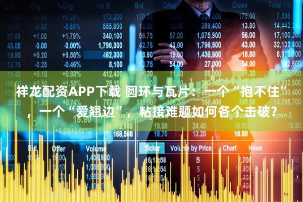 祥龙配资APP下载 圆环与瓦片：一个“抱不住”，一个“爱翘边”，粘接难题如何各个击破？