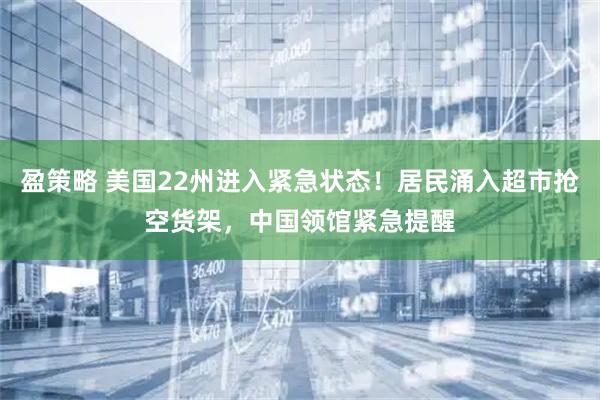 盈策略 美国22州进入紧急状态！居民涌入超市抢空货架，中国领馆紧急提醒