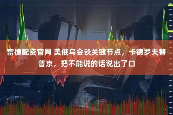 富捷配资官网 美俄乌会谈关键节点，卡德罗夫替普京，把不能说的话说出了口