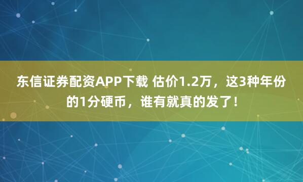 东信证券配资APP下载 估价1.2万，这3种年份的1分硬币，谁有就真的发了！