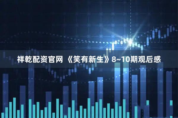 祥乾配资官网 《笑有新生》8~10期观后感