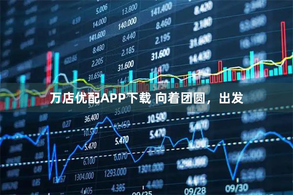 万店优配APP下载 向着团圆，出发