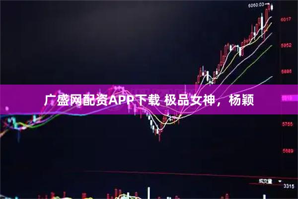 广盛网配资APP下载 极品女神，杨颖