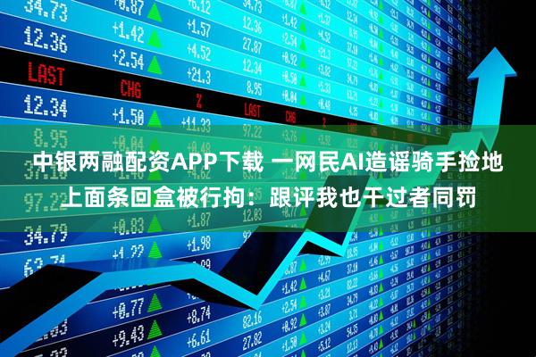 中银两融配资APP下载 一网民AI造谣骑手捡地上面条回盒被行拘：跟评我也干过者同罚