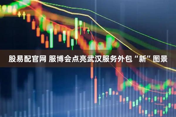 股易配官网 服博会点亮武汉服务外包“新”图景