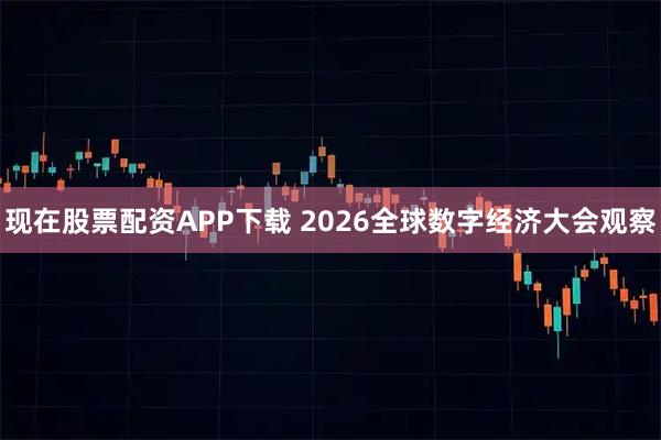 现在股票配资APP下载 2026全球数字经济大会观察